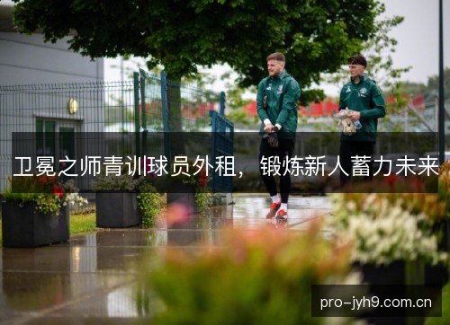 卫冕之师青训球员外租，锻炼新人蓄力未来