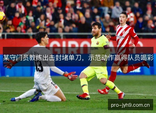 某守门员教练出击封堵单刀,示范动作赢得队员喝彩 某守门员教练出击封堵单刀,示范动作赢得队员喝彩