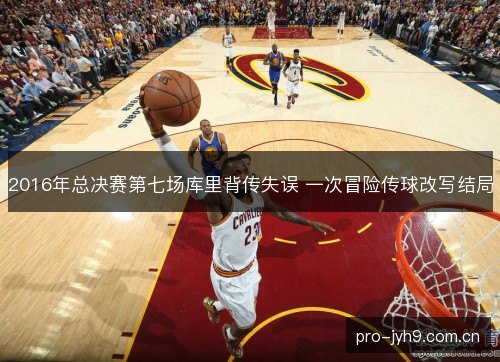 2016年总决赛第七场库里背传失误 一次冒险传球改写结局 2016年总决赛第七场库里背传失误 一次冒险传球改写结局