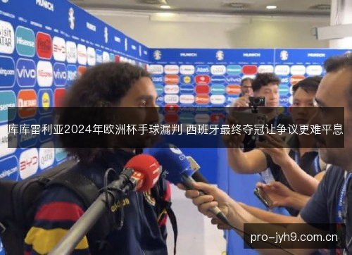库库雷利亚2024年欧洲杯手球漏判 西班牙最终夺冠让争议更难平息